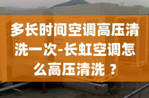 多长时间空调高压清洗一次-长虹空调怎么高压清洗 ？