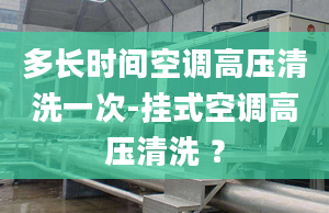 多长时间空调高压清洗一次-挂式空调高压清洗 ？