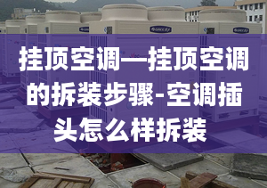 挂顶空调—挂顶空调的拆装步骤-空调插头怎么样拆装 