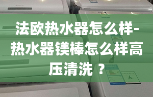 法欧热水器怎么样-热水器镁棒怎么样高压清洗 ？