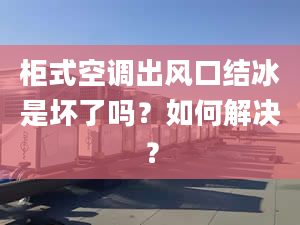 柜式空调出风口结冰是坏了吗？如何解决？