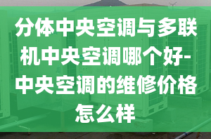 分体中央空调与多联机中央空调哪个好-中央空调的维修价格怎么样