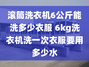 滚筒洗衣机6公斤能洗多少衣服 6kg洗衣机洗一次衣服要用多少水