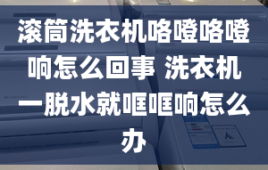 滚筒洗衣机咯噔咯噔响怎么回事 洗衣机一脱水就哐哐响怎么办