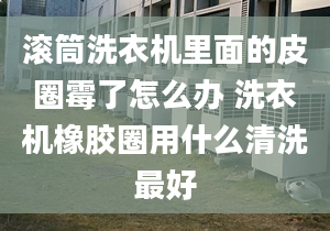 滚筒洗衣机里面的皮圈霉了怎么办 洗衣机橡胶圈用什么清洗最好