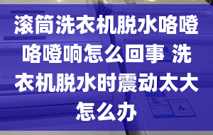 滚筒洗衣机脱水咯噔咯噔响怎么回事 洗衣机脱水时震动太大怎么办