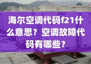 海尔空调代码f21什么意思？空调故障代码有哪些？