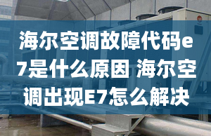 海尔空调故障代码e7是什么原因 海尔空调出现E7怎么解决