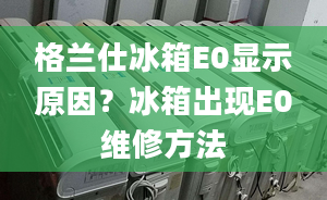 格兰仕冰箱E0显示原因？冰箱出现E0维修方法