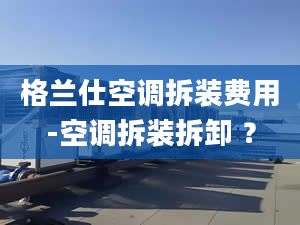 格兰仕空调拆装费用-空调拆装拆卸 ？