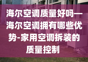 海尔空调质量好吗—海尔空调拥有哪些优势-家用空调拆装的质量控制 