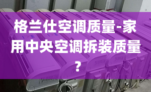 格兰仕空调质量-家用中央空调拆装质量 ？