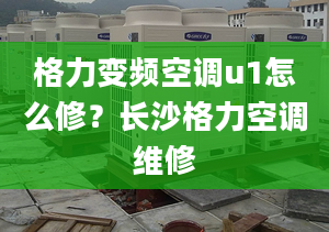 格力变频空调u1怎么修？长沙格力空调维修