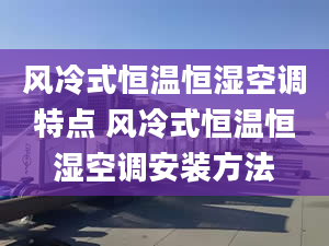 风冷式恒温恒湿空调特点 风冷式恒温恒湿空调安装方法