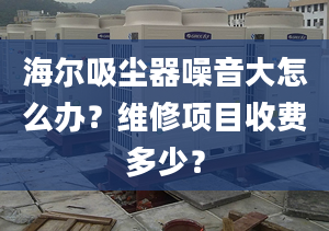 海尔吸尘器噪音大怎么办？维修项目收费多少？