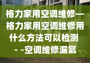 格力家用空调维修—格力家用空调维修用什么方法可以检测 - -空调维修漏氟