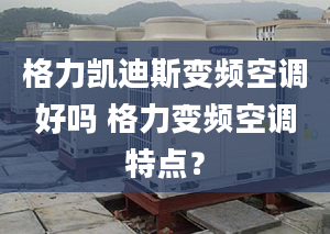 格力凯迪斯变频空调好吗 格力变频空调特点？