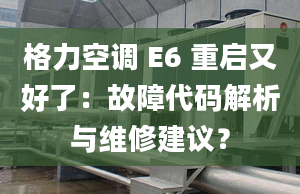 格力空调 E6 重启又好了：故障代码解析与维修建议？