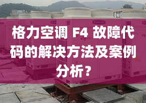 格力空调 F4 故障代码的解决方法及案例分析？