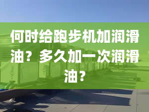 何时给跑步机加润滑油？多久加一次润滑油？