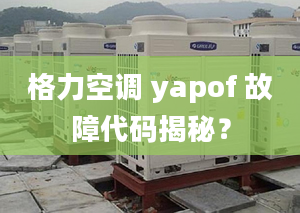 格力空调 yapof 故障代码揭秘？