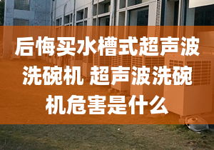 后悔买水槽式超声波洗碗机 超声波洗碗机危害是什么