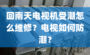 回南天电视机受潮怎么维修？电视如何防潮？