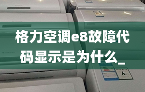 格力空调e8故障代码显示是为什么_