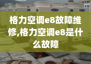 格力空调e8故障维修,格力空调e8是什么故障