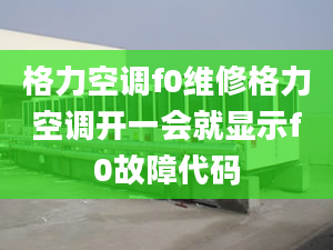 格力空调f0维修格力空调开一会就显示f0故障代码