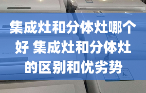 集成灶和分体灶哪个好 集成灶和分体灶的区别和优劣势