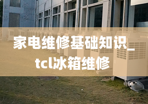 家电维修基础知识_tcl冰箱维修 