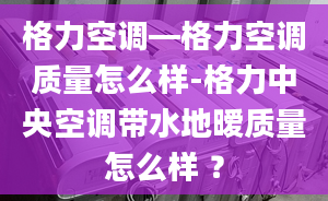 格力空调—格力空调质量怎么样-格力中央空调带水地暧质量怎么样 ？