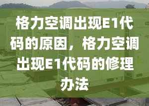 格力空调出现E1代码的原因，格力空调出现E1代码的修理办法