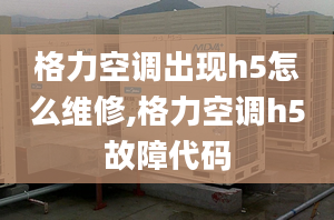 格力空调出现h5怎么维修,格力空调h5故障代码