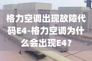 格力空调出现故障代码E4-格力空调为什么会出现E4？