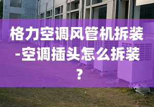 格力空调风管机拆装-空调插头怎么拆装 ？