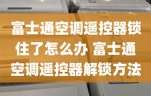 富士通空调遥控器锁住了怎么办 富士通空调遥控器解锁方法