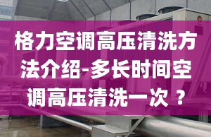 格力空调高压清洗方法介绍-多长时间空调高压清洗一次 ？