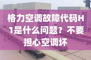 格力空调故障代码H1是什么问题？不要担心空调坏