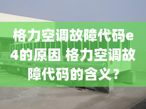 格力空调故障代码e4的原因 格力空调故障代码的含义？