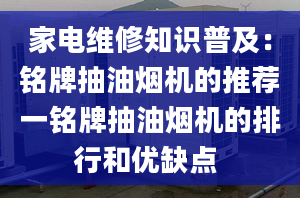 家电维修知识普及：铭牌抽油烟机的推荐一铭牌抽油烟机的排行和优缺点 