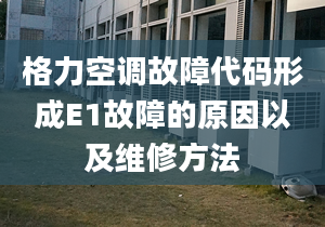 格力空调故障代码形成E1故障的原因以及维修方法