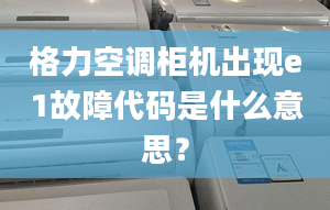 格力空调柜机出现e1故障代码是什么意思？