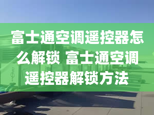 富士通空调遥控器怎么解锁 富士通空调遥控器解锁方法