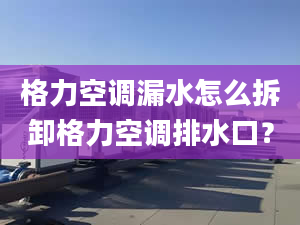 格力空调漏水怎么拆卸格力空调排水口？