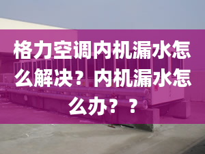 格力空调内机漏水怎么解决？内机漏水怎么办？？