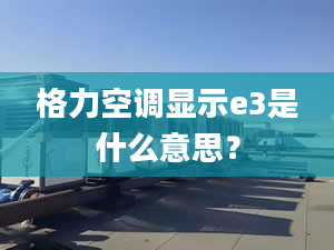 格力空调显示e3是什么意思？