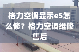 格力空调显示e5怎么修？格力空调维修售后