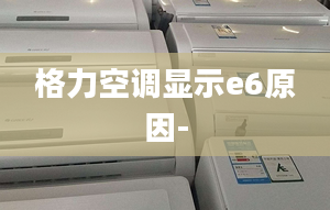 格力空调显示e6原因-